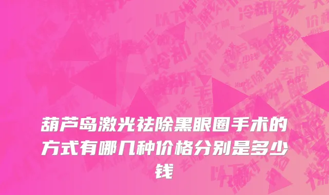 葫芦岛激光祛除黑眼圈手术的方式有哪几种价格分别是多少钱
