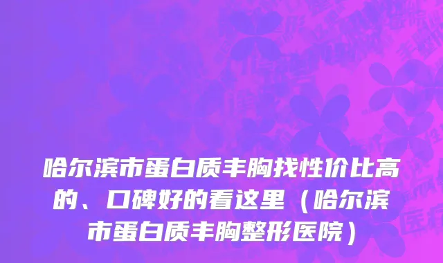 哈尔滨市蛋白质丰胸找性价比高的、口碑好的看这里（哈尔滨市蛋白质丰胸整形医院）