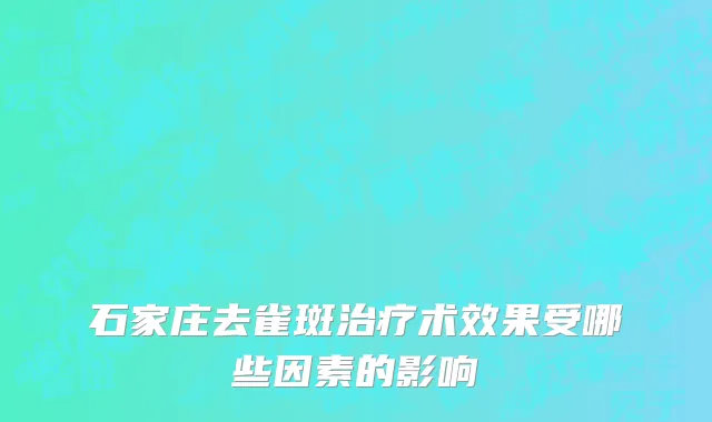 石家庄去雀斑治疗术效果受哪些因素的影响