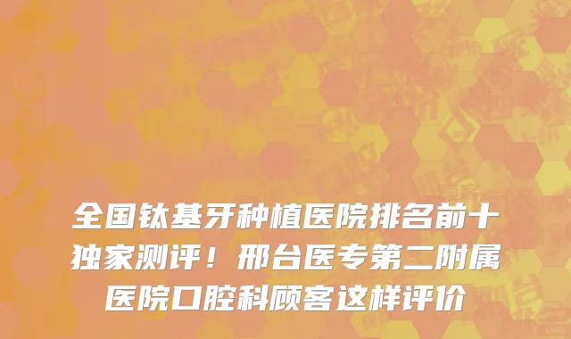 全国钛基牙种植医院排名前十独家测评!邢台医专第二附属医院口腔科顾客这样评价