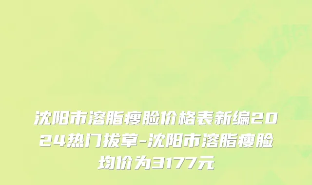 沈阳市溶脂瘦脸价格表新编2024热门拔草-沈阳市溶脂瘦脸均价为3177元
