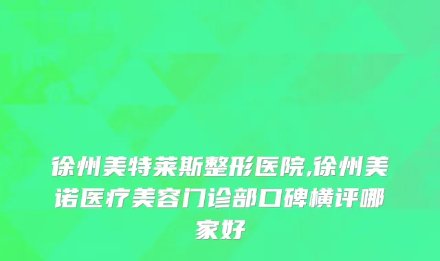 徐州美特莱斯整形医院,徐州美诺医疗美容门诊部口碑横评哪家好