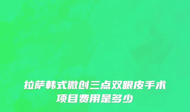 拉萨韩式微创三点双眼皮手术项目费用是多少