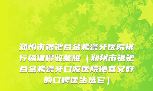 郑州市银钯合金烤瓷牙医院排行榜值得收藏哦（郑州市银钯合金烤瓷牙口腔医院便宜又好的口碑医生选它）