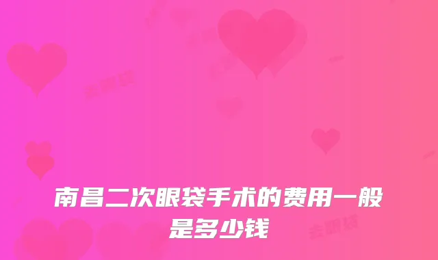 南昌二次眼袋手术的费用一般是多少钱