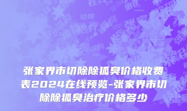 张家界市切除除狐臭价格收费表2024在线预览-张家界市切除除狐臭治疗价格多少
