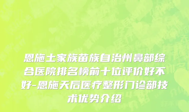 恩施土家族苗族自治州鼻部综合医院排名榜前十位评价好不好-恩施天后医疗整形门诊部技术优势介绍