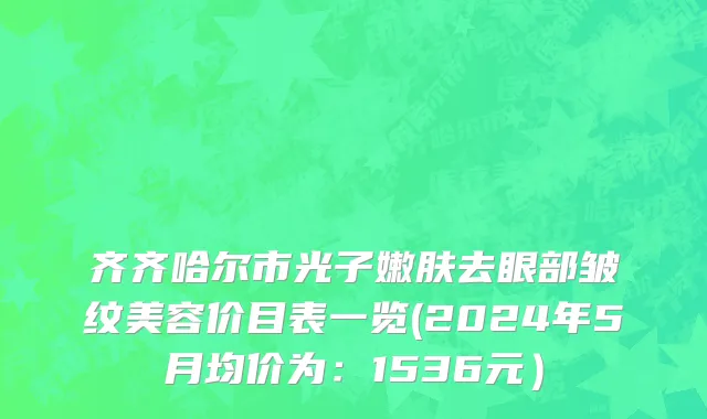 齐齐哈尔市光子嫩肤去眼部皱纹美容价目表一览(2024年5月均价为：1536元）