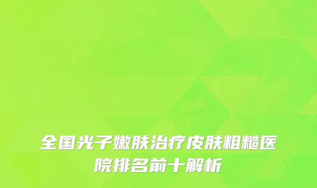 全国光子嫩肤治疗皮肤粗糙医院排名前十解析