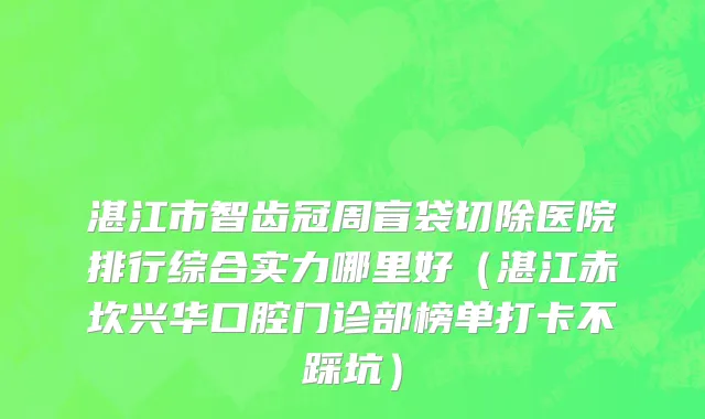 湛江市智齿冠周盲袋切除医院排行综合实力哪里好（湛江赤坎兴华口腔门诊部榜单打卡不踩坑）