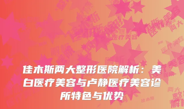 佳木斯两大整形医院解析：美白医疗美容与卢静医疗美容诊所特色与优势