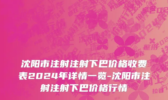 沈阳市注射注射下巴价格收费表2024年详情一览-沈阳市注射注射下巴价格行情