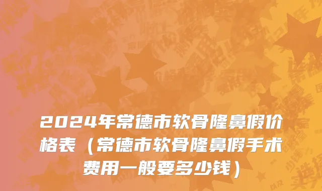 2024年常德市软骨隆鼻假价格表（常德市软骨隆鼻假手术费用一般要多少钱）