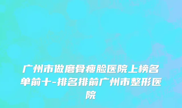 广州市做磨骨瘦脸医院上榜名单前十-排名排前广州市整形医院