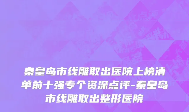秦皇岛市线雕取出医院上榜清单前十强专个资深点评-秦皇岛市线雕取出整形医院