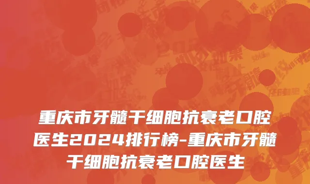 重庆市牙髓干细胞抗衰老口腔医生2024排行榜-重庆市牙髓干细胞抗衰老口腔医生