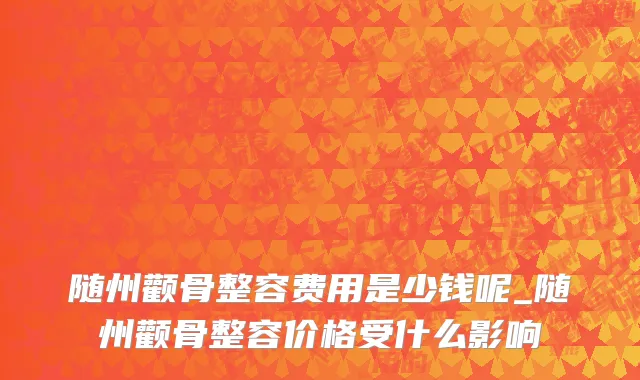 随州颧骨整容费用是少钱呢_随州颧骨整容价格受什么影响