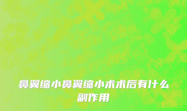 鼻翼缩小鼻翼缩小术术后有什么副作用