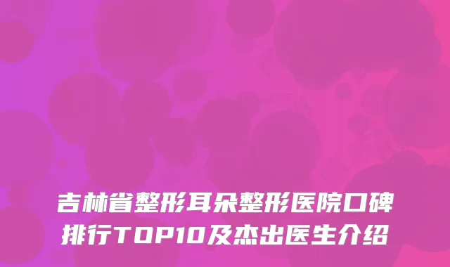 吉林省整形耳朵整形医院口碑排行TOP10及杰出医生介绍