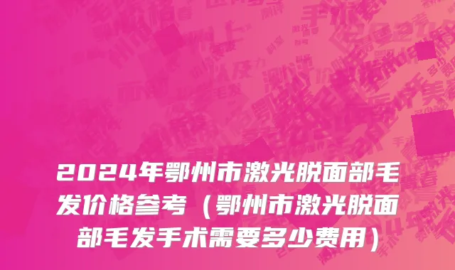 2024年鄂州市激光脱面部毛发价格参考（鄂州市激光脱面部毛发手术需要多少费用）