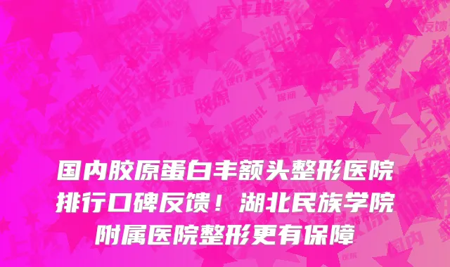国内胶原蛋白丰额头整形医院排行口碑反馈！湖北民族学院附属医院整形更有保障