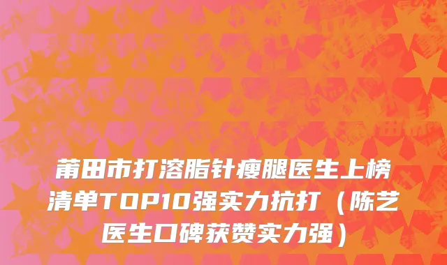 莆田市打溶脂针瘦腿医生上榜清单TOP10强实力抗打（陈艺医生口碑获赞实力强）