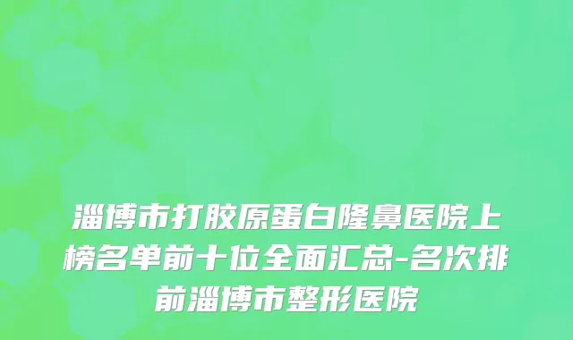 淄博市打胶原蛋白隆鼻医院上榜名单前十位全面汇总-名次排前淄博市整形医院