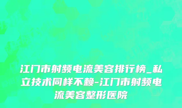 江门市射频电流美容排行榜_私立技术同样不赖-江门市射频电流美容整形医院