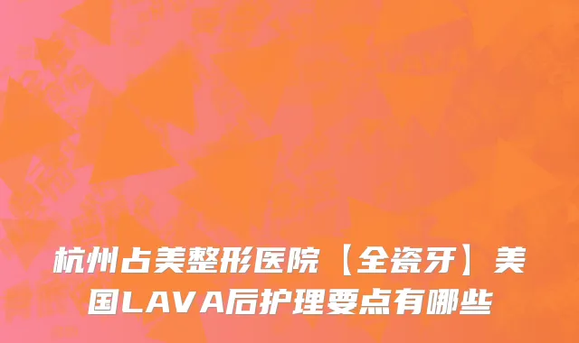 杭州占美整形医院【全瓷牙】美国LAVA后护理要点有哪些