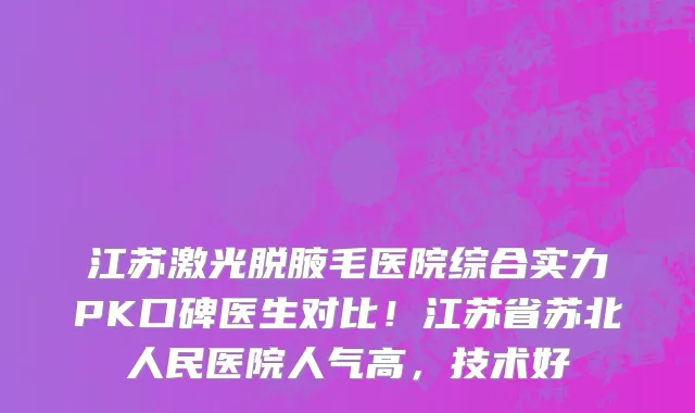江苏激光脱腋毛医院综合实力PK口碑医生对比!江苏省苏北人民医院人气高,技术好