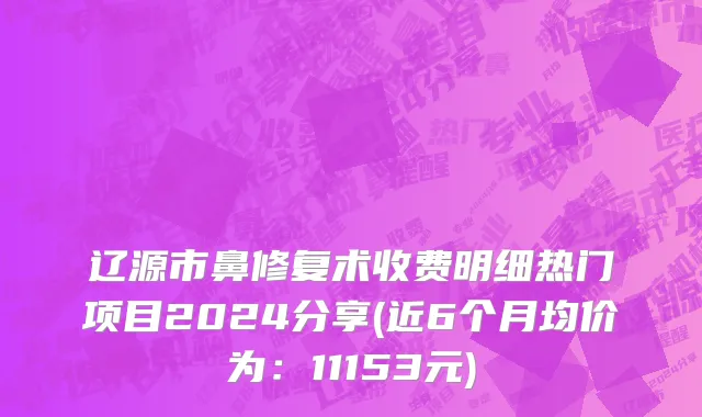 辽源市鼻修复术收费明细热门项目2024分享(近6个月均价为：11153元)