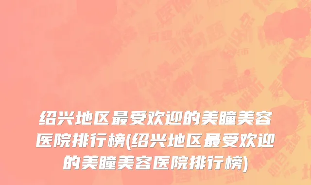 绍兴地区最受欢迎的美瞳美容医院排行榜(绍兴地区最受欢迎的美瞳美容医院排行榜)