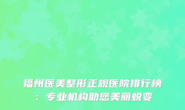 福州医美整形正规医院排行榜：专业机构助您美丽蜕变