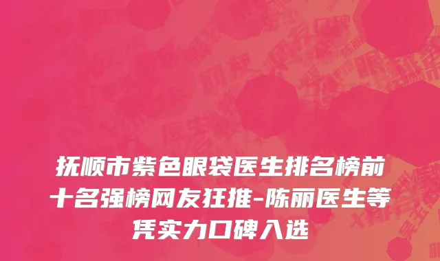 抚顺市紫色眼袋医生排名榜前十名强榜网友狂推-陈丽医生等凭实力口碑入选
