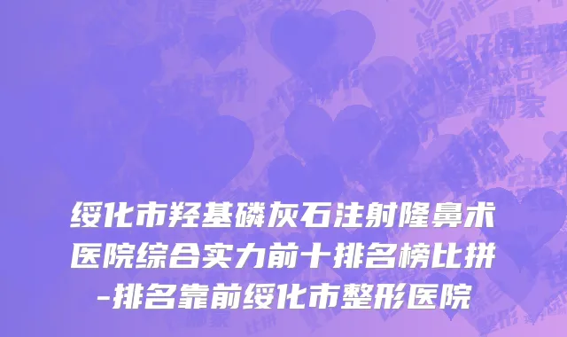 绥化市羟基磷灰石注射隆鼻术医院综合实力前十排名榜比拼-排名靠前绥化市整形医院