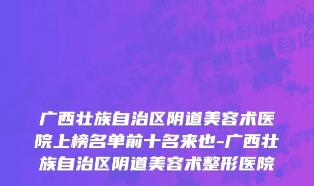 广西壮族自治区阴道美容术医院上榜名单前十名来也-广西壮族自治区阴道美容术整形医院