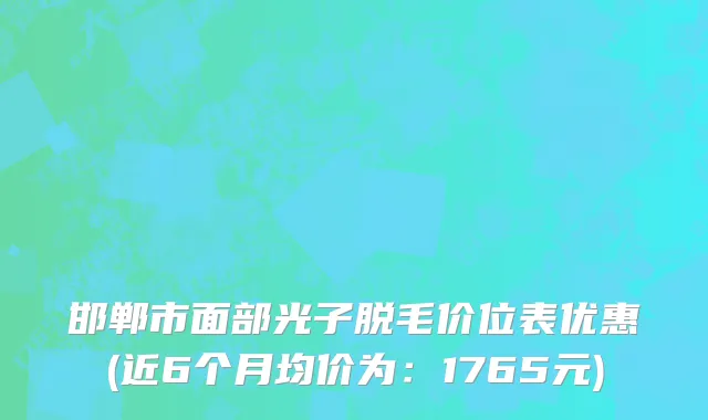 邯郸市面部光子脱毛价位表优惠(近6个月均价为：1765元)