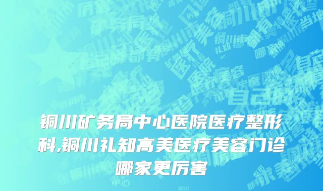 铜川矿务局中心医院医疗整形科,铜川礼知高美医疗美容门诊哪家更厉害