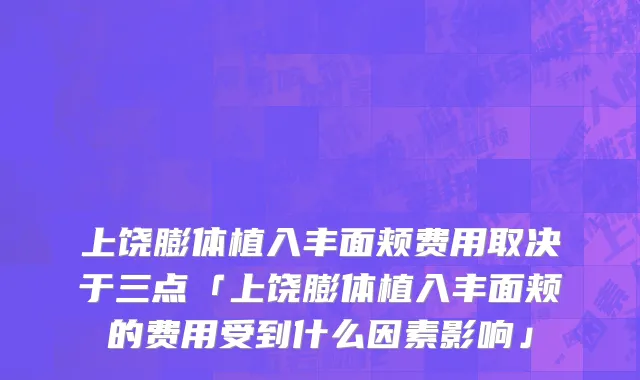 上饶膨体植入丰面颊费用取决于三点「上饶膨体植入丰面颊的费用受到什么因素影响」