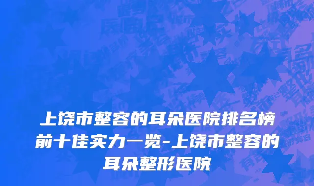上饶市整容的耳朵医院排名榜前十佳实力一览-上饶市整容的耳朵整形医院