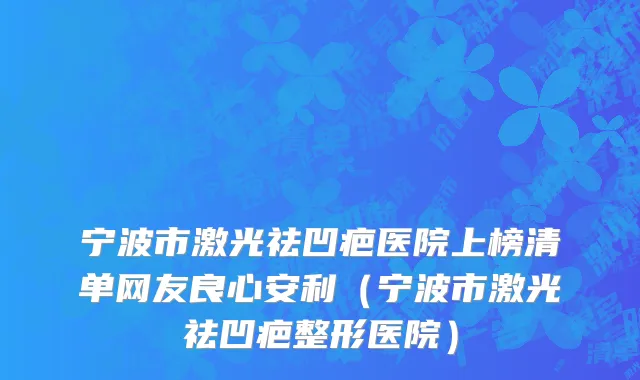 宁波市激光祛凹疤医院上榜清单网友良心安利（宁波市激光祛凹疤整形医院）