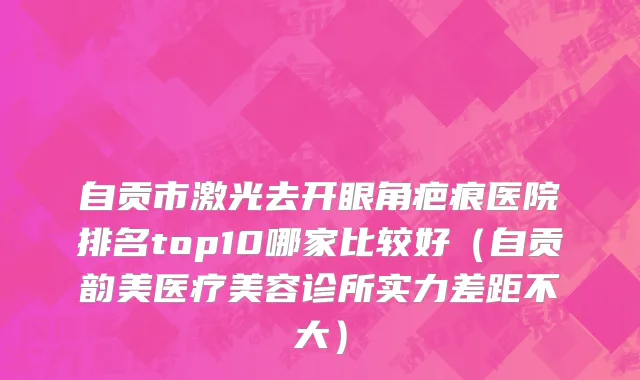 自贡市激光去开眼角疤痕医院排名top10哪家比较好（自贡韵美医疗美容诊所实力差距不大）