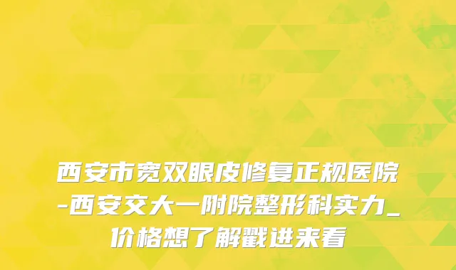 西安市宽双眼皮修复正规医院-西安交大一附院整形科实力_价格想了解戳进来看