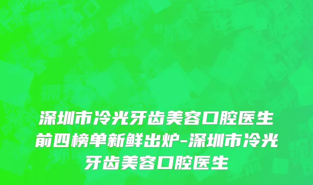 深圳市冷光牙齿美容口腔医生前四榜单新鲜出炉-深圳市冷光牙齿美容口腔医生