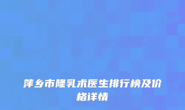 萍乡市隆乳术医生排行榜及价格详情