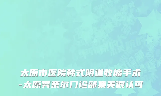 太原市医院韩式阴道收缩手术-太原秀奈尔门诊部集美很认可