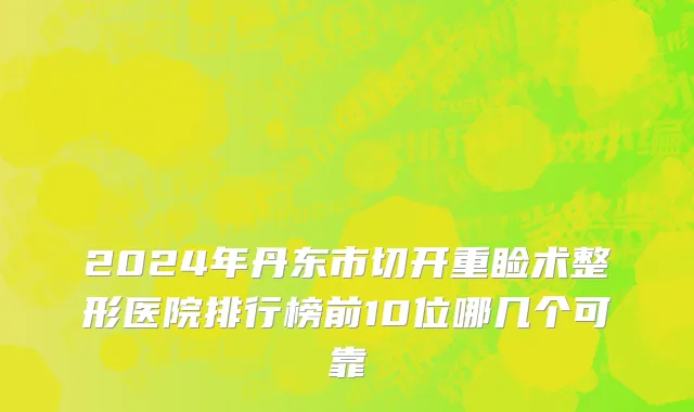 2024年丹东市切开重睑术整形医院排行榜前10位哪几个可靠