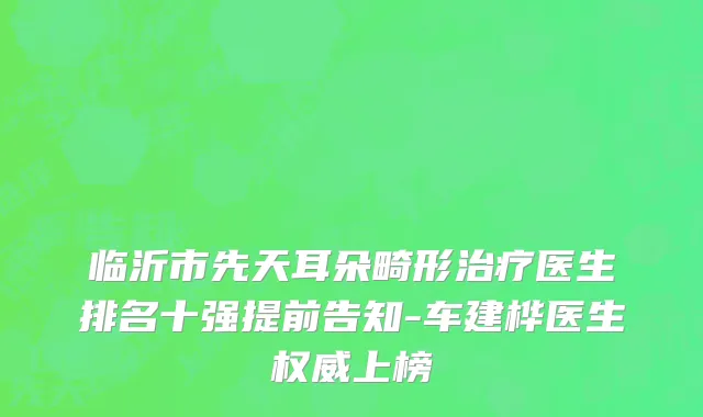 临沂市先天耳朵畸形治疗医生排名十强提前告知-车建桦医生权威上榜