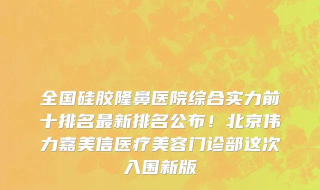 全国硅胶隆鼻医院综合实力前十排名最新排名公布!北京伟力嘉美信医疗美容门诊部这次入围新版