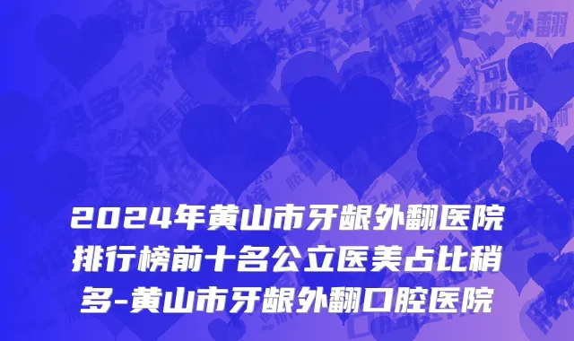 2024年黄山市牙龈外翻医院排行榜前十名公立医美占比稍多-黄山市牙龈外翻口腔医院